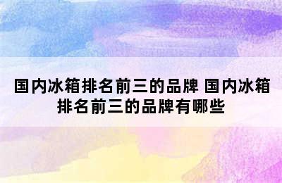 国内冰箱排名前三的品牌 国内冰箱排名前三的品牌有哪些